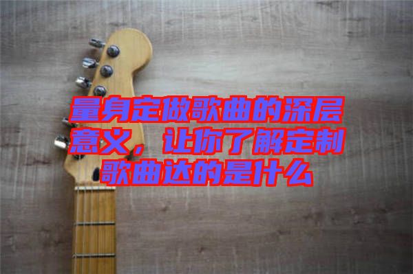 量身定做歌曲的深層意義，讓你了解定制歌曲達(dá)的是什么