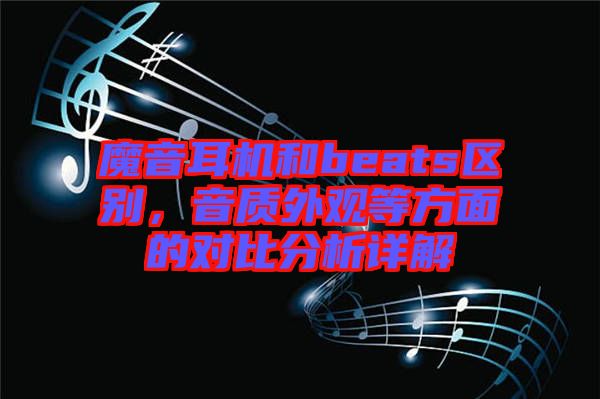 魔音耳機和beats區(qū)別，音質(zhì)外觀等方面的對比分析詳解