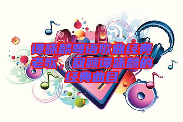 譚詠麟粵語歌曲經(jīng)典老歌，回顧譚詠麟的經(jīng)典曲目