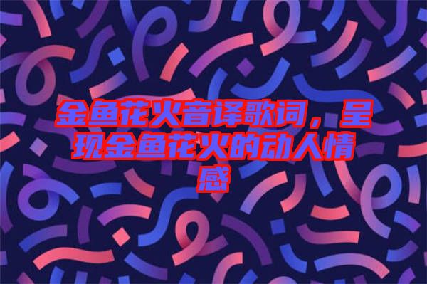 金魚花火音譯歌詞，呈現(xiàn)金魚花火的動(dòng)人情感