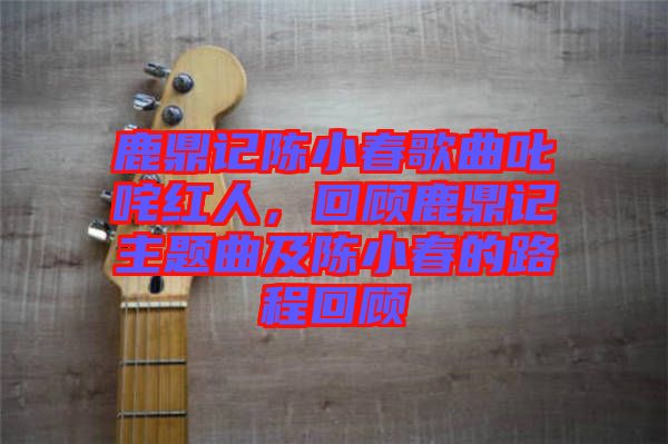 鹿鼎記陳小春歌曲叱咤紅人，回顧鹿鼎記主題曲及陳小春的路程回顧