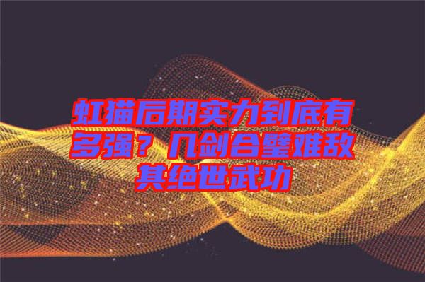 虹貓后期實(shí)力到底有多強(qiáng)？幾劍合璧難敵其絕世武功