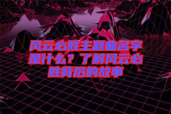 風(fēng)云必勝主題曲名字是什么？了解風(fēng)云必勝背后的故事