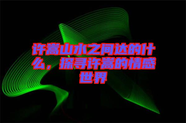 許嵩山水之間達(dá)的什么，探尋許嵩的情感世界