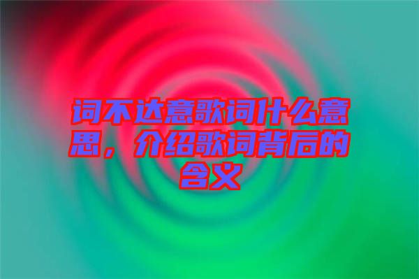 詞不達(dá)意歌詞什么意思，介紹歌詞背后的含義