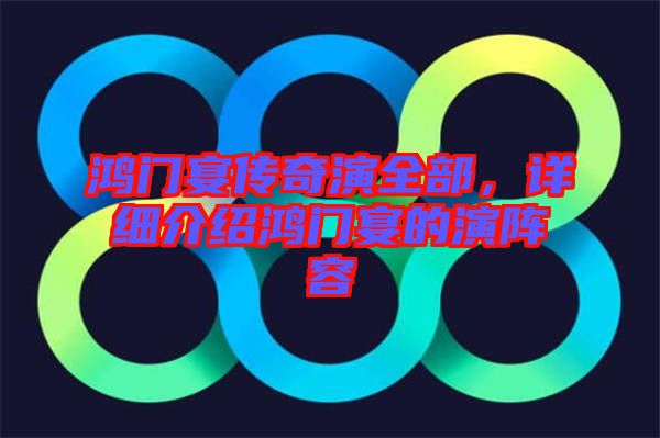 鴻門宴傳奇演全部，詳細介紹鴻門宴的演陣容