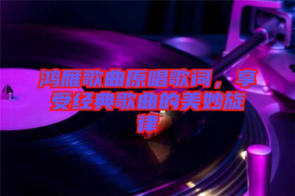 鴻雁歌曲原唱歌詞，享受經(jīng)典歌曲的美妙旋律