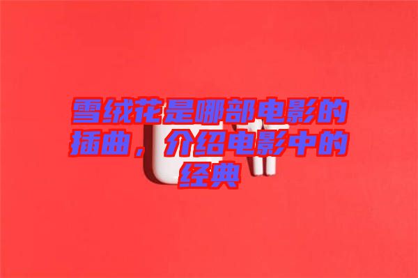 雪絨花是哪部電影的插曲，介紹電影中的經(jīng)典