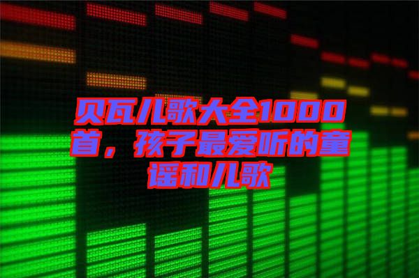 貝瓦兒歌大全1000首，孩子最愛聽的童謠和兒歌