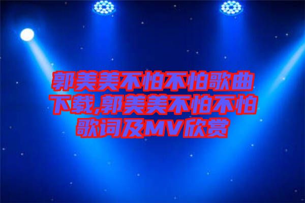 郭美美不怕不怕歌曲下載,郭美美不怕不怕歌詞及MV欣賞