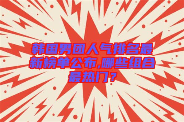 韓國男團(tuán)人氣排名最新榜單公布,哪些組合最熱門？