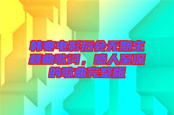 韓寒電影后會無期主題曲歌詞，感人至深的歌曲完整版