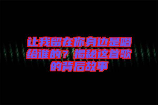 讓我留在你身邊是唱給誰的？揭秘這首歌的背后故事