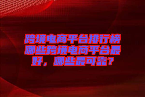 跨境電商平臺排行榜哪些跨境電商平臺最好，哪些最可靠？