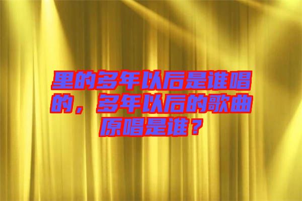 里的多年以后是誰唱的，多年以后的歌曲原唱是誰？