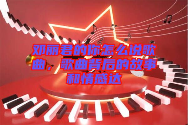 鄧麗君的你怎么說歌曲，歌曲背后的故事和情感達(dá)