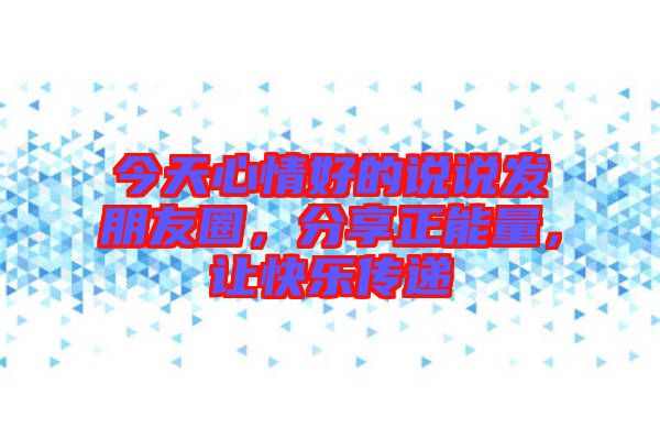 今天心情好的說(shuō)說(shuō)發(fā)朋友圈，分享正能量，讓快樂(lè)傳遞