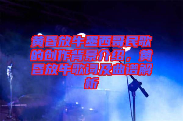 黃昏放牛墨西哥民歌的創(chuàng)作背景介紹，黃昏放牛歌詞及曲譜解析