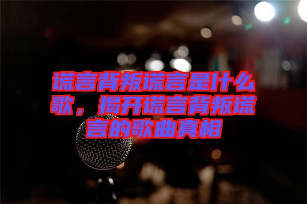 謊言背叛謊言是什么歌，揭開謊言背叛謊言的歌曲真相