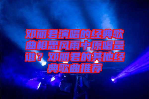 鄧麗君演唱的經(jīng)典歌曲相思風(fēng)雨中原唱是誰？鄧麗君的其他經(jīng)典歌曲推薦