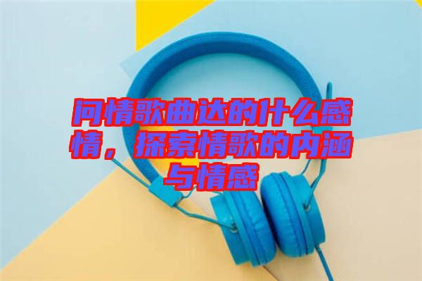 問情歌曲達(dá)的什么感情，探索情歌的內(nèi)涵與情感