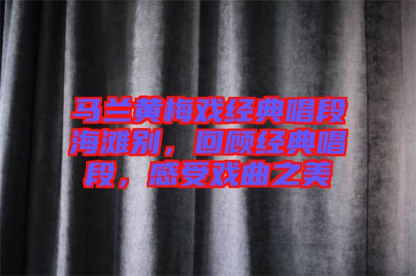 馬蘭黃梅戲經典唱段海灘別，回顧經典唱段，感受戲曲之美