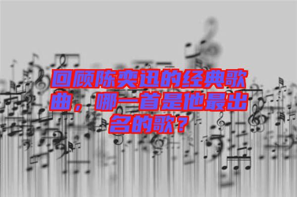 回顧陳奕迅的經(jīng)典歌曲，哪一首是他最出名的歌？