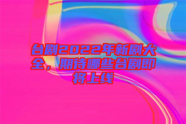 臺劇2022年新劇大全，期待哪些臺劇即將上線