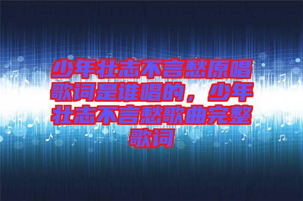 少年壯志不言愁原唱歌詞是誰唱的，少年壯志不言愁歌曲完整歌詞