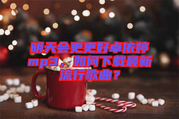 明天會更更好卓依婷mp3，如何下載最新流行歌曲？