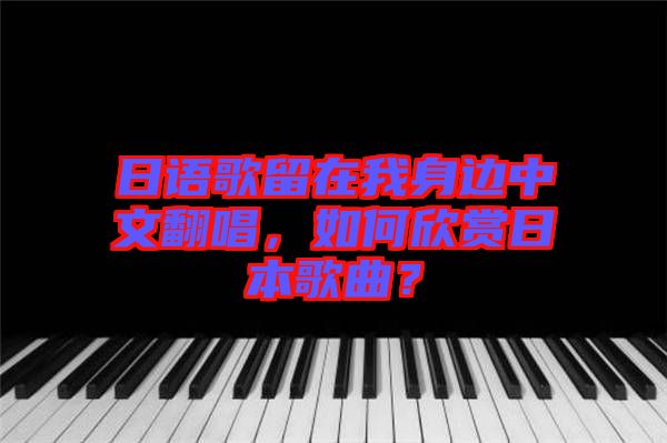 日語(yǔ)歌留在我身邊中文翻唱，如何欣賞日本歌曲？