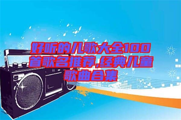 好聽的兒歌大全100首歌名推薦,經(jīng)典兒童歌曲合集