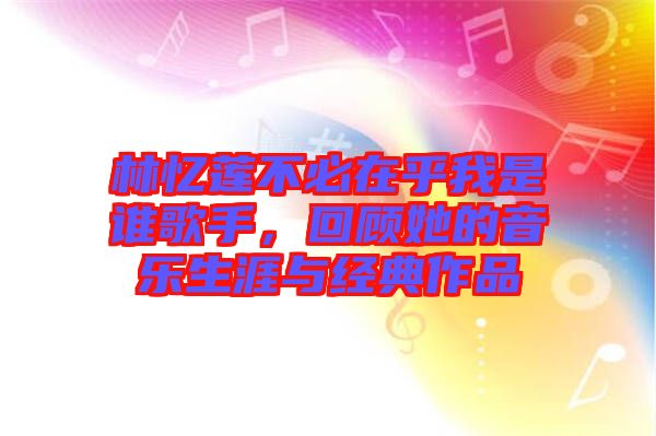 林憶蓮不必在乎我是誰(shuí)歌手，回顧她的音樂(lè)生涯與經(jīng)典作品