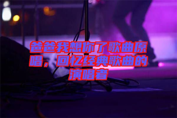 爸爸我想你了歌曲原唱，回憶經(jīng)典歌曲的演唱者