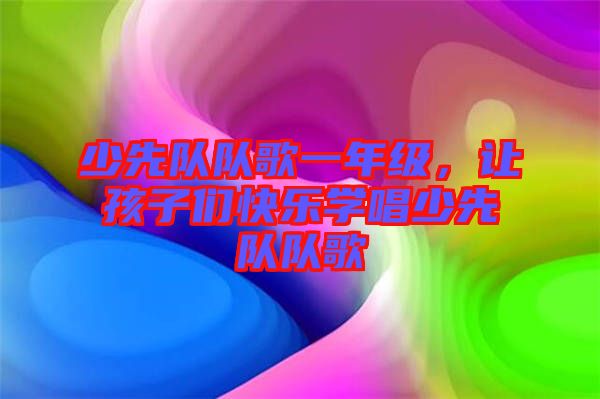 少先隊(duì)隊(duì)歌一年級，讓孩子們快樂學(xué)唱少先隊(duì)隊(duì)歌