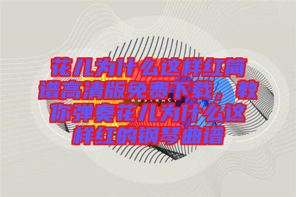 花兒為什么這樣紅簡譜高清版免費(fèi)下載，教你彈奏花兒為什么這樣紅的鋼琴曲譜