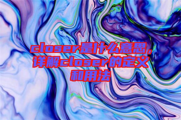 closer是什么意思，詳解closer的定義和用法