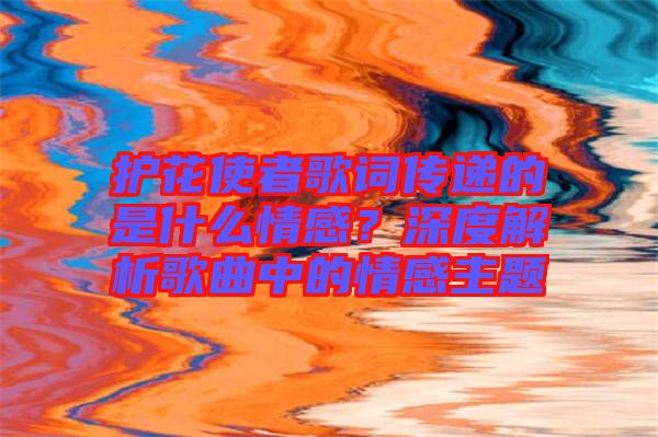 護(hù)花使者歌詞傳遞的是什么情感？深度解析歌曲中的情感主題