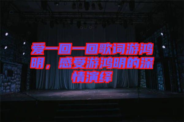 愛一回一回歌詞游鴻明，感受游鴻明的深情演繹