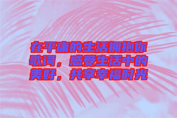 在平庸的生活擁抱你歌詞，感受生活中的美好，共享幸福時光