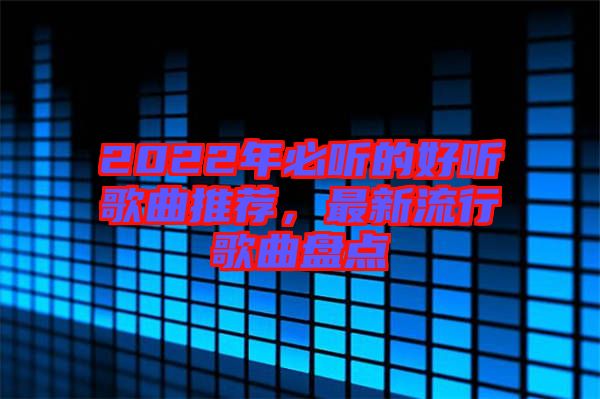 2022年必聽的好聽歌曲推薦，最新流行歌曲盤點(diǎn)