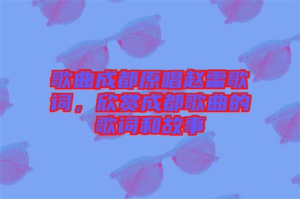 歌曲成都原唱趙雷歌詞，欣賞成都歌曲的歌詞和故事