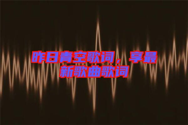 昨日青空歌詞，享最新歌曲歌詞