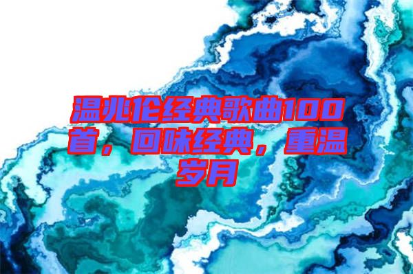 溫兆倫經(jīng)典歌曲100首，回味經(jīng)典，重溫歲月