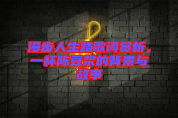 漫步人生路歌詞賞析，一杯陳豆?jié){的背景與故事