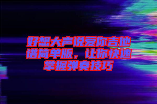 好想大聲說愛你吉他譜簡單版，讓你快速掌握彈奏技巧