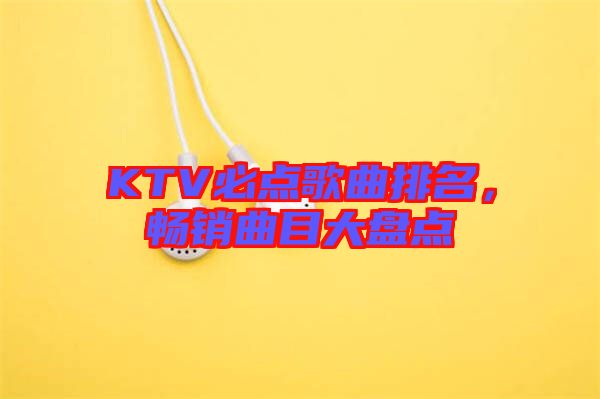 KTV必點(diǎn)歌曲排名，暢銷(xiāo)曲目大盤(pán)點(diǎn)