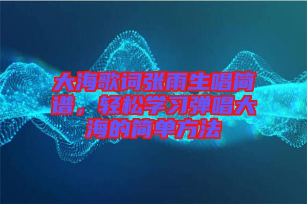 大海歌詞張雨生唱簡(jiǎn)譜，輕松學(xué)習(xí)彈唱大海的簡(jiǎn)單方法