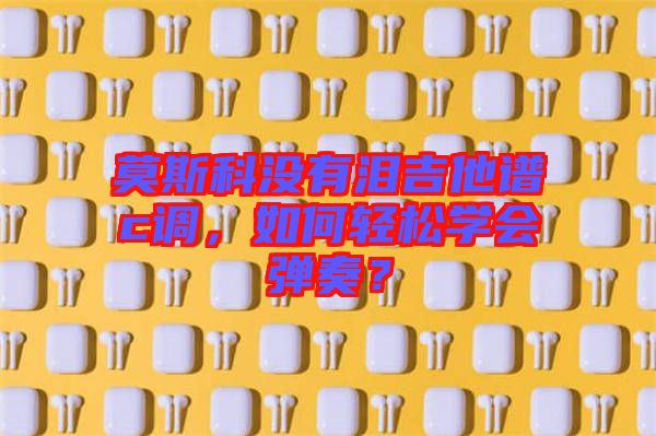 莫斯科沒有淚吉他譜c調(diào)，如何輕松學(xué)會(huì)彈奏？