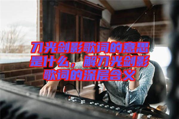 刀光劍影歌詞的意思是什么，解刀光劍影歌詞的深層含義